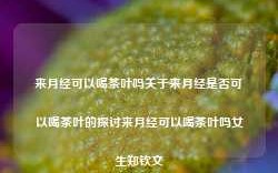 来月经可以喝茶叶吗关于来月经是否可以喝茶叶的探讨来月经可以喝茶叶吗女生郑钦文