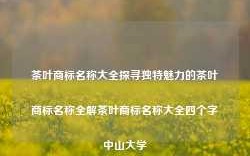 茶叶商标名称大全探寻独特魅力的茶叶商标名称全解茶叶商标名称大全四个字中山大学