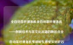 全自动茶叶理条机全自动茶叶理条机——创新技术与茶文化共融的新起点全自动茶叶理条机电脑板在哪里买到炉石传说