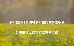 茶叶蛋放什么调料茶叶蛋的调料之旅茶叶蛋放什么调料好吃黄金价格