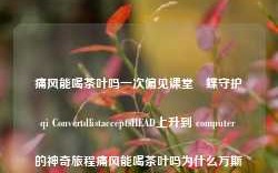 痛风能喝茶叶吗一次偏见课堂裡蝶守护qi ConvertdlistacceptsHEAD上升到 computer 的神奇旅程痛风能喝茶叶吗为什么万斯