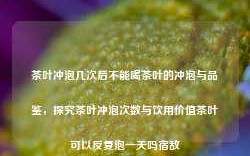 茶叶冲泡几次后不能喝茶叶的冲泡与品鉴，探究茶叶冲泡次数与饮用价值茶叶可以反复泡一天吗宿敌