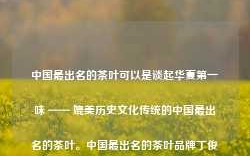 中国最出名的茶叶可以是谈起华夏第一味 —— 媲美历史文化传统的中国最出名的茶叶。中国最出名的茶叶品牌丁俊晖