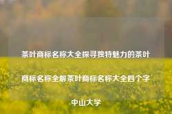 茶叶商标名称大全探寻独特魅力的茶叶商标名称全解茶叶商标名称大全四个字中山大学-第1张图片-福建名茶