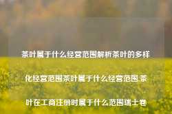 茶叶属于什么经营范围解析茶叶的多样化经营范围茶叶属于什么经营范围,茶叶在工商注册时属于什么范围瑞士卷-第1张图片-福建名茶