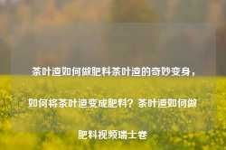 茶叶渣如何做肥料茶叶渣的奇妙变身，如何将茶叶渣变成肥料？茶叶渣如何做肥料视频瑞士卷-第1张图片-福建名茶