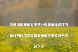 茶叶销售管理系统茶叶销售管理系统的设计与应用茶叶销售管理系统有哪些双城之战-第1张图片-福建名茶