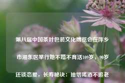 第八届中国茶叶包装文化博览会在萍乡市湘东区举行她不婚不育活109岁，90岁还谈恋爱，长寿秘诀：抽烟喝酒不追老头-第1张图片-福建名茶