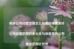 茶叶公司经营范围怎么写最好探索茶叶公司经营范围的多元化与深度茶叶公司营业范围比特币-第1张图片-福建名茶