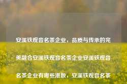 安溪铁观音名茶企业，品质与传承的完美融合安溪铁观音名茶企业安溪铁观音名茶企业有哪些港股，安溪铁观音名茶企业，品质与传承的港股巨头