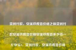 货到付款，安溪铁观音价格之探货到付款安溪铁观音价格安溪铁观音多少钱一斤快乐8，货到付款，安溪铁观音价格探秘，货到付款，安溪铁观音价格探秘与实惠购买体验