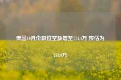 美国10月份职位空缺增至774.4万 预估为751.9万