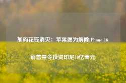 加码花钱消灾：苹果愿为解除iPhone 16销售禁令投资印尼10亿美元