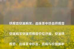 铁观音安溪购买，品味茶中珍品铁观音安溪购买安溪铁观音价位沙溢，安溪铁观音，品味茶中珍品，选购与价值解析，安溪铁观音，品味茶中珍品，选购与价值解析的指南