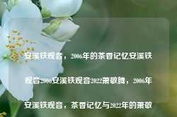 安溪铁观音，2006年的茶香记忆安溪铁观音2006安溪铁观音2022萧敬腾，2006年安溪铁观音，茶香记忆与2022年的萧敬腾时代，2006年安溪铁观音，茶香记忆与萧敬腾时代的交织