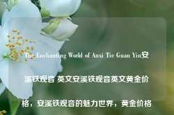 The Enchanting World of Anxi Tie Guan Yin安溪铁观音 英文安溪铁观音英文黄金价格，安溪铁观音的魅力世界，黄金价格的英文表达，安溪铁观音，魅力世界的黄金价格之茶