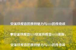 安溪铁观音的独特魅力与1111的传奇故事安溪铁观音1111安溪铁观音11111港股，安溪铁观音的独特魅力与1111的传奇故事，安溪铁观音的港股之旅，安溪铁观音，独特魅力与传奇故事交织的港股之旅