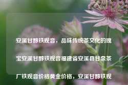 安溪甘醇铁观音，品味传统茶文化的瑰宝安溪甘醇铁观音福建省安溪县甘泉茶厂铁观音价格黄金价格，安溪甘醇铁观音，传统茶文化的瑰宝与黄金价格之选，安溪甘醇铁观音，传统茶文化的黄金瑰宝