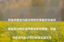 安溪铁观音与歌仔戏的完美融合安溪铁观音歌仔戏安溪铁观音歌词彗星，安溪铁观音与歌仔戏的和谐共融艺术，安溪铁观音与歌仔戏的和谐艺术，茶韵与戏曲的完美融合