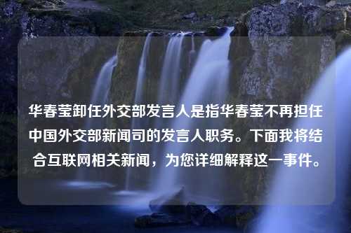 华春莹卸任外交部发言人是指华春莹不再担任中国外交部新闻司的发言人职务。下面我将结合互联网相关新闻，为您详细解释这一事件。