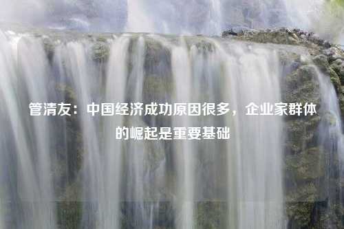 管清友：中国经济成功原因很多，企业家群体的崛起是重要基础