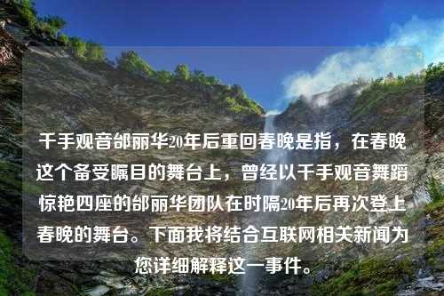 千手观音邰丽华20年后重回春晚是指，在春晚这个备受瞩目的舞台上，曾经以千手观音舞蹈惊艳四座的邰丽华团队在时隔20年后再次登上春晚的舞台。下面我将结合互联网相关新闻为您详细解释这一事件。