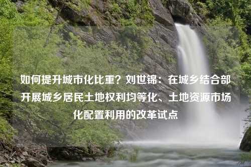 如何提升城市化比重？刘世锦：在城乡结合部开展城乡居民土地权利均等化、土地资源市场化配置利用的改革试点