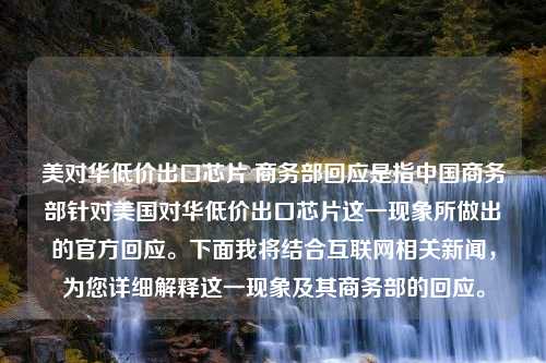 美对华低价出口芯片 商务部回应是指中国商务部针对美国对华低价出口芯片这一现象所做出的官方回应。下面我将结合互联网相关新闻，为您详细解释这一现象及其商务部的回应。