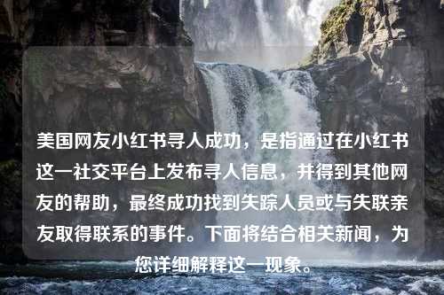 美国网友小红书寻人成功，是指通过在小红书这一社交平台上发布寻人信息，并得到其他网友的帮助，最终成功找到失踪人员或与失联亲友取得联系的事件。下面将结合相关新闻，为您详细解释这一现象。