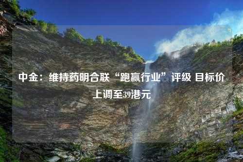 中金：维持药明合联“跑赢行业”评级 目标价上调至39港元