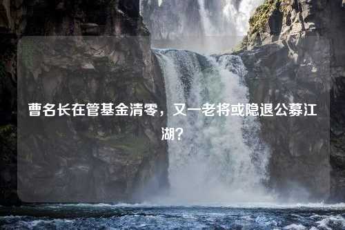 曹名长在管基金清零，又一老将或隐退公募江湖？