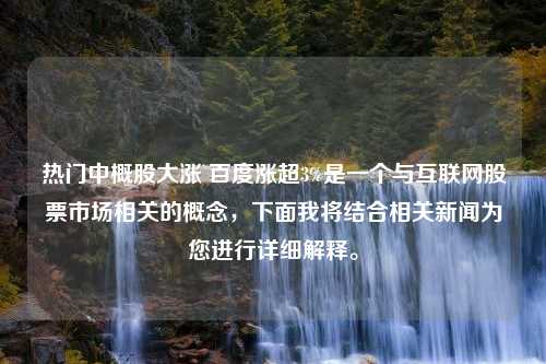 热门中概股大涨 百度涨超3%是一个与互联网股票市场相关的概念，下面我将结合相关新闻为您进行详细解释。