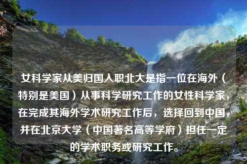 女科学家从美归国入职北大是指一位在海外（特别是美国）从事科学研究工作的女性科学家，在完成其海外学术研究工作后，选择回到中国，并在北京大学（中国著名高等学府）担任一定的学术职务或研究工作。