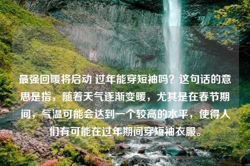 最强回暖将启动 过年能穿短袖吗？这句话的意思是指，随着天气逐渐变暖，尤其是在春节期间，气温可能会达到一个较高的水平，使得人们有可能在过年期间穿短袖衣服。