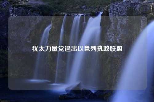 犹太力量党退出以色列执政联盟