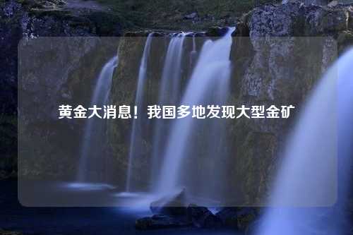 黄金大消息！我国多地发现大型金矿