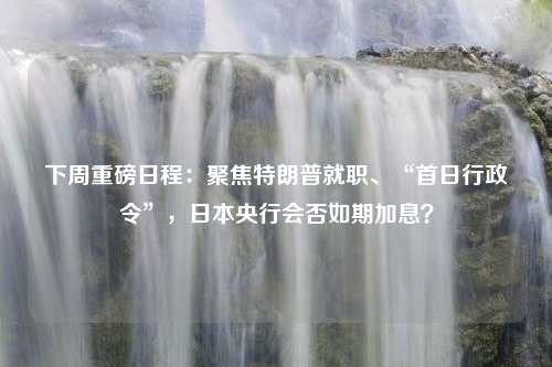 下周重磅日程：聚焦特朗普就职、“首日行政令”，日本央行会否如期加息？