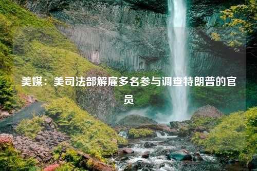 美媒：美司法部解雇多名参与调查特朗普的官员