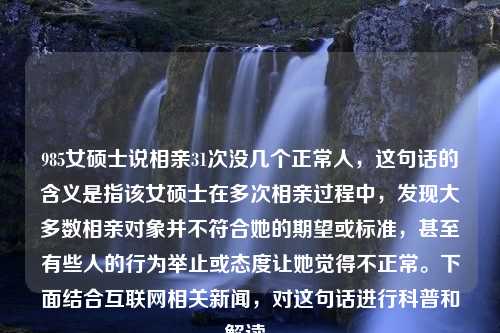 985女硕士说相亲31次没几个正常人，这句话的含义是指该女硕士在多次相亲过程中，发现大多数相亲对象并不符合她的期望或标准，甚至有些人的行为举止或态度让她觉得不正常。下面结合互联网相关新闻，对这句话进行科普和解读。