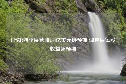 UPS第四季度营收253亿美元逊预期 调整后每股收益超预期