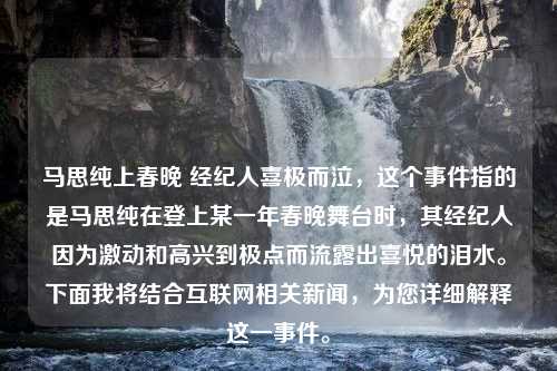 马思纯上春晚 经纪人喜极而泣，这个事件指的是马思纯在登上某一年春晚舞台时，其经纪人因为激动和高兴到极点而流露出喜悦的泪水。下面我将结合互联网相关新闻，为您详细解释这一事件。