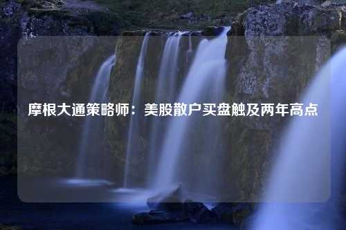 摩根大通策略师：美股散户买盘触及两年高点