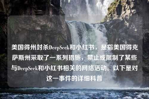 美国得州封杀DeepSeek和小红书，是指美国得克萨斯州采取了一系列措施，禁止或限制了某些与DeepSeek和小红书相关的网络活动。以下是对这一事件的详细科普