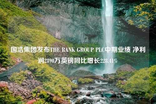 国浩集团发布THE RANK GROUP PLC中期业绩 净利润2890万英镑同比增长228.41%