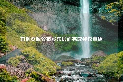 首钢资源公布股东层面完成建议重组