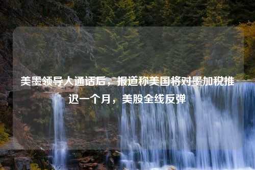 美墨领导人通话后，报道称美国将对墨加税推迟一个月，美股全线反弹