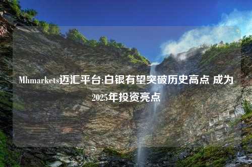 Mhmarkets迈汇平台:白银有望突破历史高点 成为2025年投资亮点