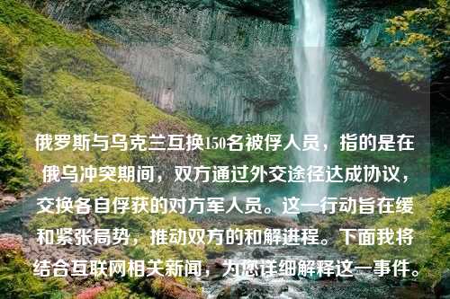 俄罗斯与乌克兰互换150名被俘人员，指的是在俄乌冲突期间，双方通过外交途径达成协议，交换各自俘获的对方军人员。这一行动旨在缓和紧张局势，推动双方的和解进程。下面我将结合互联网相关新闻，为您详细解释这一事件。