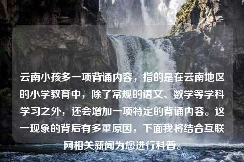 云南小孩多一项背诵内容，指的是在云南地区的小学教育中，除了常规的语文、数学等学科学习之外，还会增加一项特定的背诵内容。这一现象的背后有多重原因，下面我将结合互联网相关新闻为您进行科普。