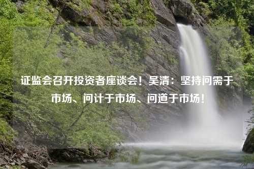 证监会召开投资者座谈会！吴清：坚持问需于市场、问计于市场、问道于市场！